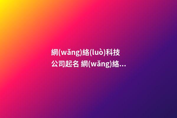 網(wǎng)絡(luò)科技公司起名 網(wǎng)絡(luò)科技有限公司起名-第1張-公司起名-玄機(jī)派
